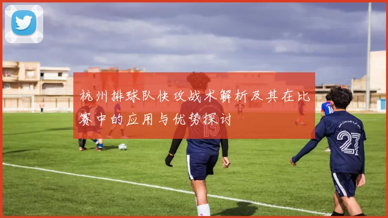 杭州排球队快攻战术解析及其在比赛中的应用与优势探讨