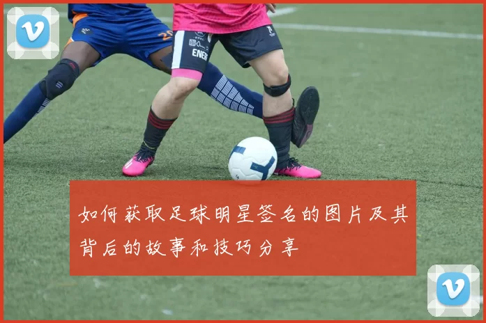 如何获取足球明星签名的图片及其背后的故事和技巧分享
