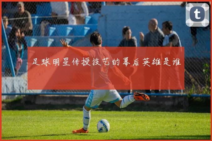 足球明星传授技艺的幕后英雄是谁