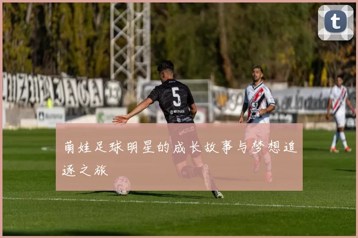萌娃足球明星的成长故事与梦想追逐之旅