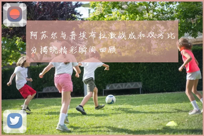 阿苏尔与普埃布拉激战成和双方比分揭晓精彩瞬间回顾