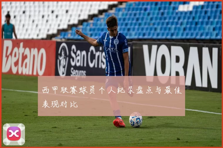 西甲联赛球员个人纪录盘点与最佳表现对比