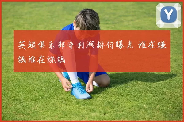 英超俱乐部净利润排行曝光 谁在赚钱谁在烧钱