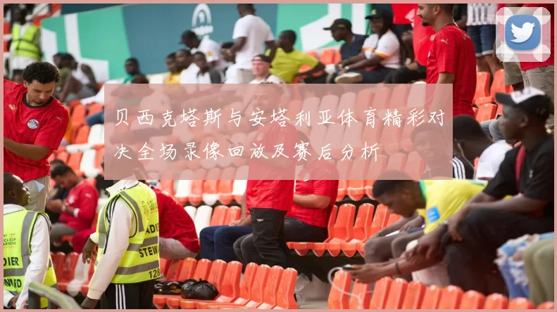 贝西克塔斯与安塔利亚体育精彩对决全场录像回放及赛后分析