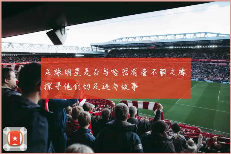 足球明星是否与哈密有着不解之缘探寻他们的足迹与故事