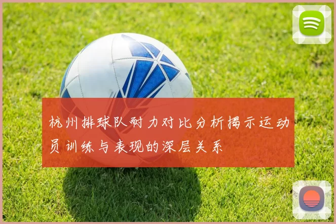 杭州排球队耐力对比分析揭示运动员训练与表现的深层关系