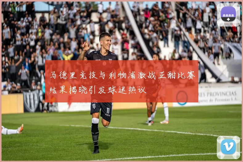 马德里竞技与利物浦激战正酣比赛结果揭晓引发球迷热议