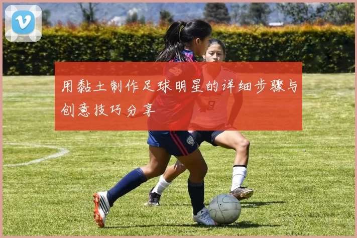 用黏土制作足球明星的详细步骤与创意技巧分享
