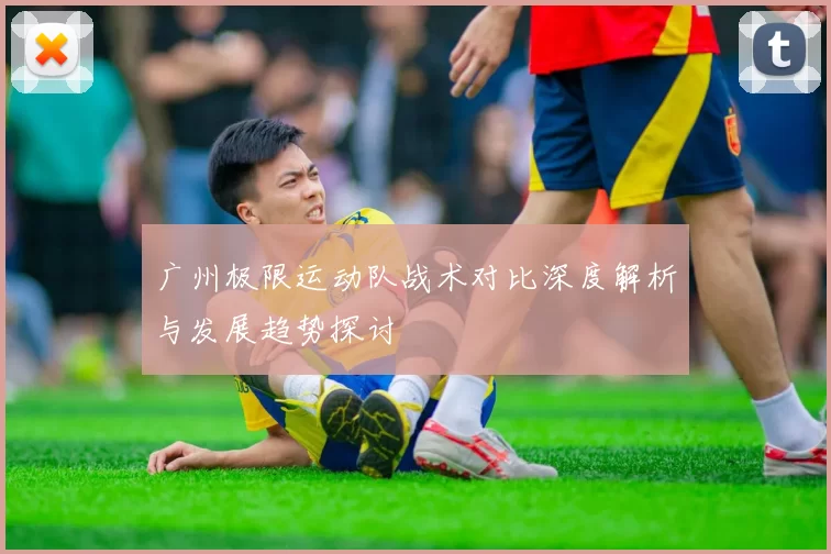 广州极限运动队战术对比深度解析与发展趋势探讨