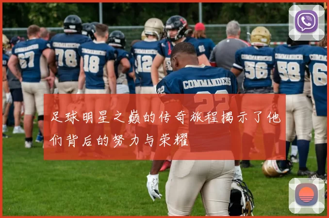 足球明星之巅的传奇旅程揭示了他们背后的努力与荣耀