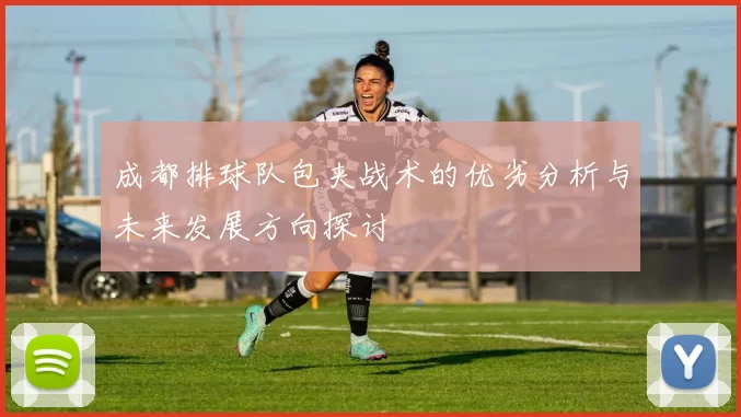 成都排球队包夹战术的优劣分析与未来发展方向探讨