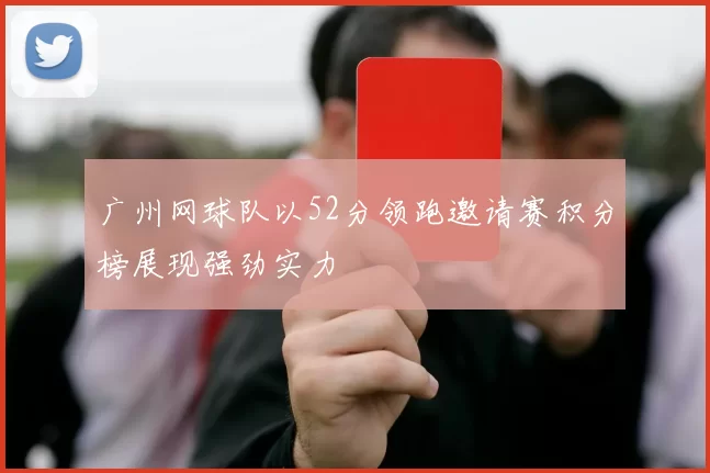 广州网球队以52分领跑邀请赛积分榜展现强劲实力