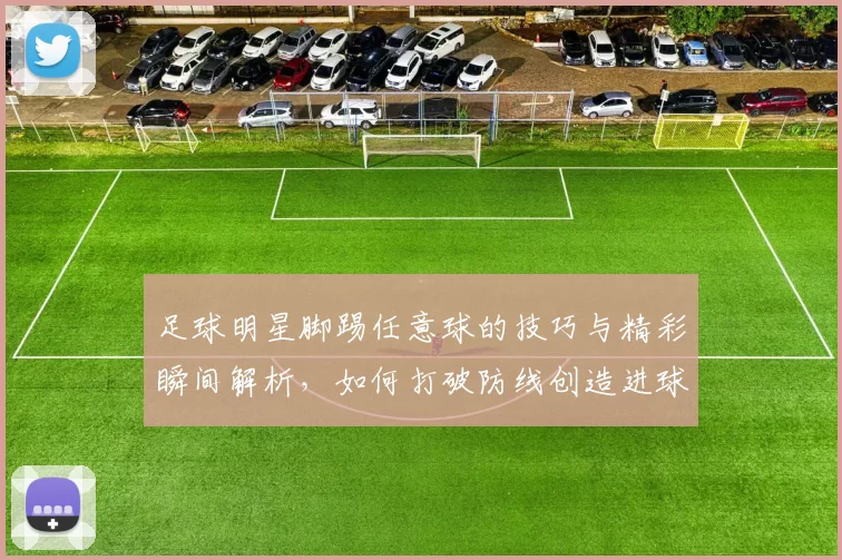 足球明星脚踢任意球的技巧与精彩瞬间解析，如何打破防线创造进球机会