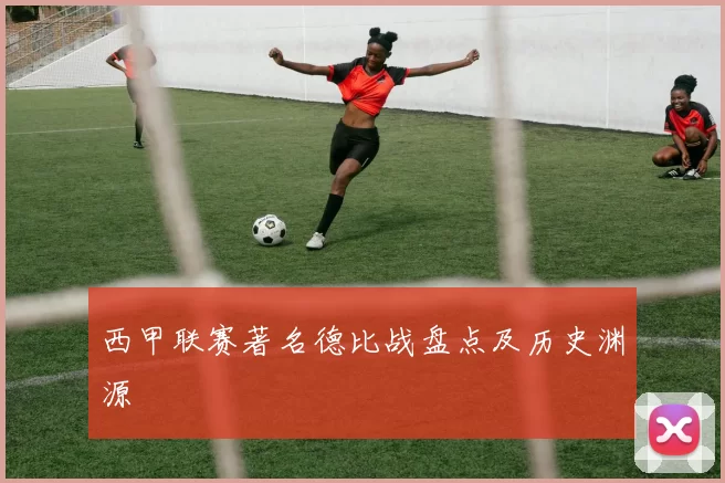 西甲联赛著名德比战盘点及历史渊源