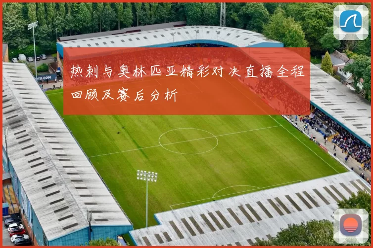 热刺与奥林匹亚精彩对决直播全程回顾及赛后分析