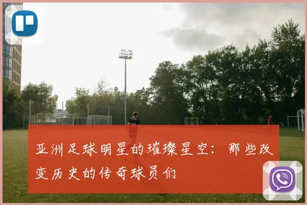 亚洲足球明星的璀璨星空：那些改变历史的传奇球员们