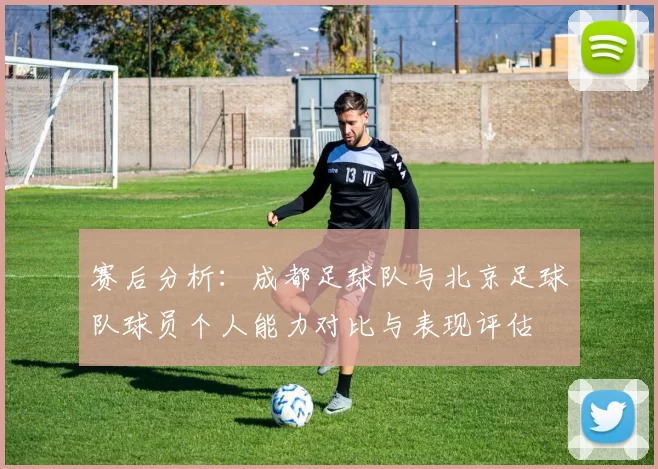 赛后分析：成都足球队与北京足球队球员个人能力对比与表现评估