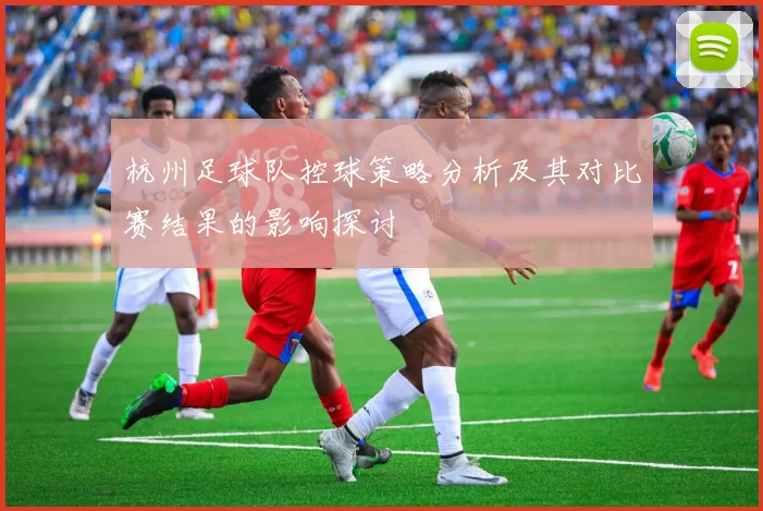 杭州足球队控球策略分析及其对比赛结果的影响探讨