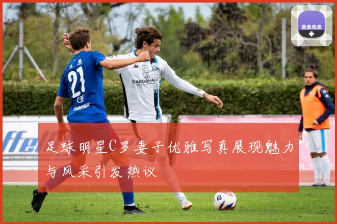 足球明星C罗妻子优雅写真展现魅力与风采引发热议