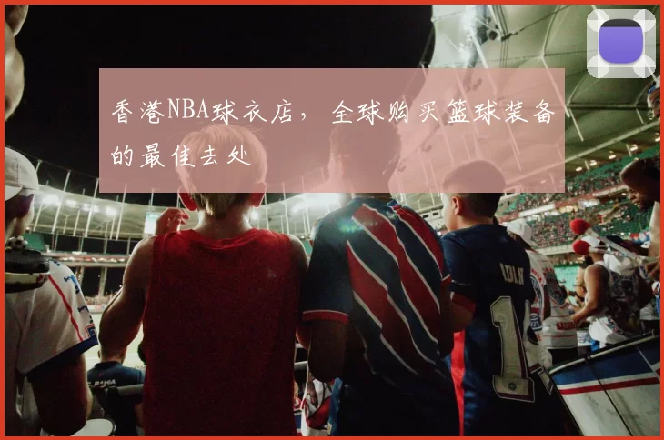香港NBA球衣店，全球购买篮球装备的最佳去处