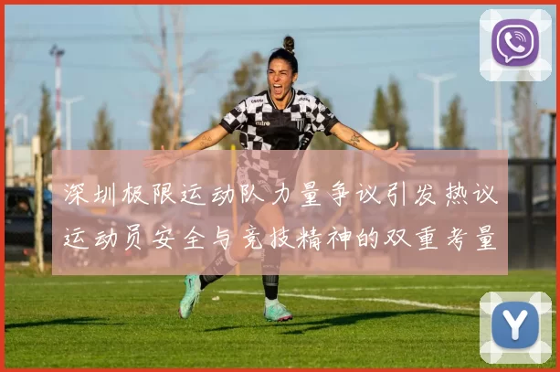 深圳极限运动队力量争议引发热议运动员安全与竞技精神的双重考量