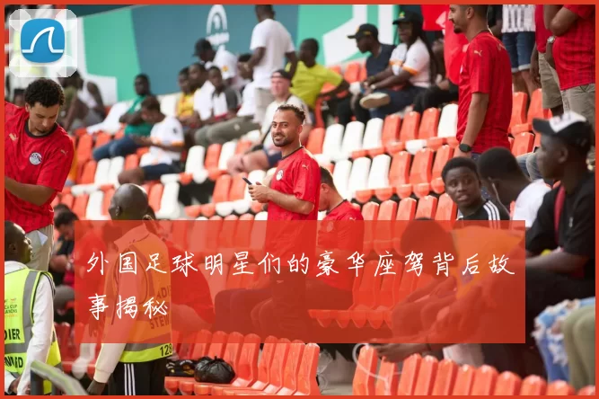 外国足球明星们的豪华座驾背后故事揭秘