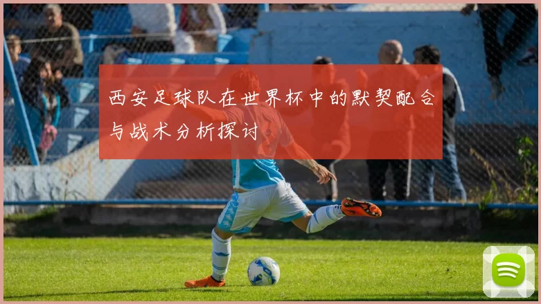 西安足球队在世界杯中的默契配合与战术分析探讨