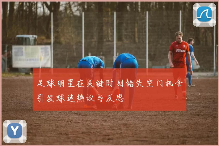 足球明星在关键时刻错失空门机会引发球迷热议与反思