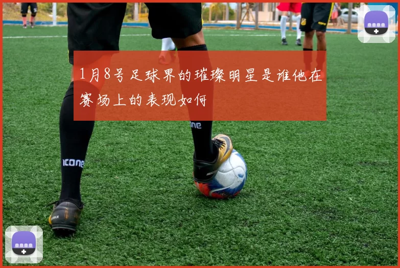 1月8号足球界的璀璨明星是谁他在赛场上的表现如何