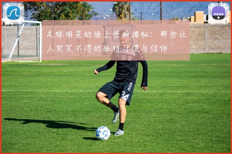 足球明星的场上怪癖揭秘：那些让人哭笑不得的独特习惯与信仰