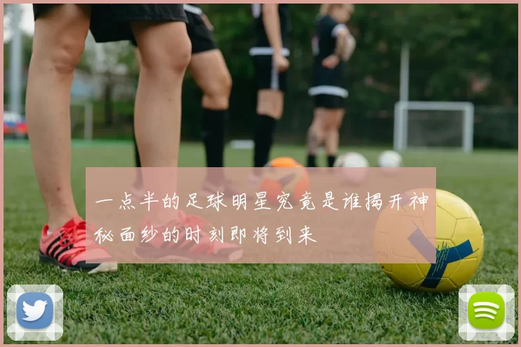 一点半的足球明星究竟是谁揭开神秘面纱的时刻即将到来