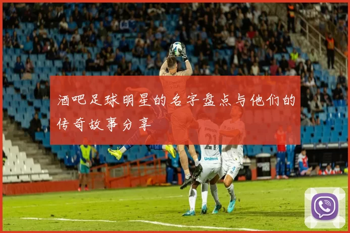 酒吧足球明星的名字盘点与他们的传奇故事分享