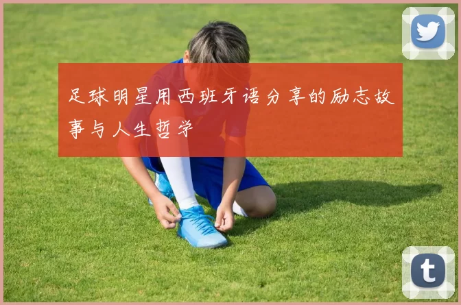 足球明星用西班牙语分享的励志故事与人生哲学
