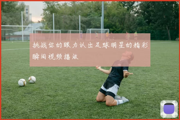 挑战你的眼力认出足球明星的精彩瞬间视频播放