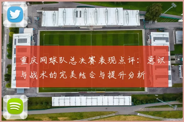 重庆网球队总决赛表现点评：意识与战术的完美结合与提升分析