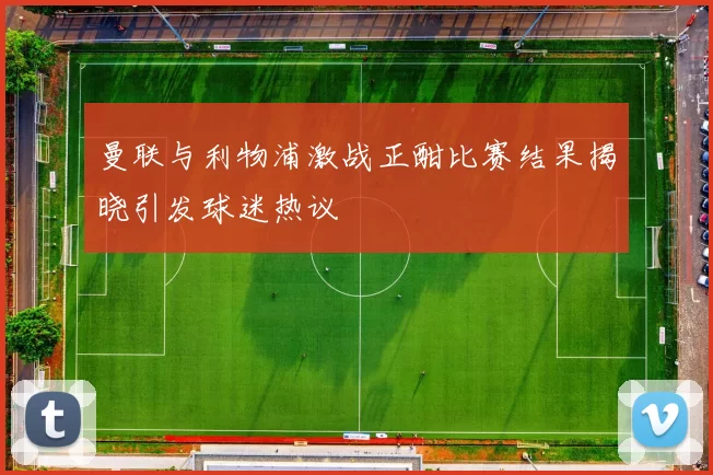 曼联与利物浦激战正酣比赛结果揭晓引发球迷热议