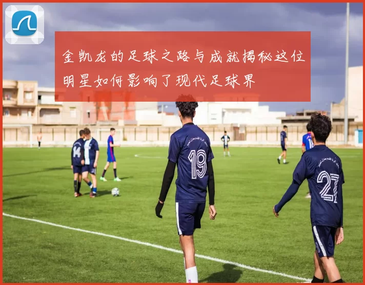 金凯龙的足球之路与成就揭秘这位明星如何影响了现代足球界