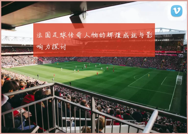 法国足球传奇人物的辉煌成就与影响力探讨