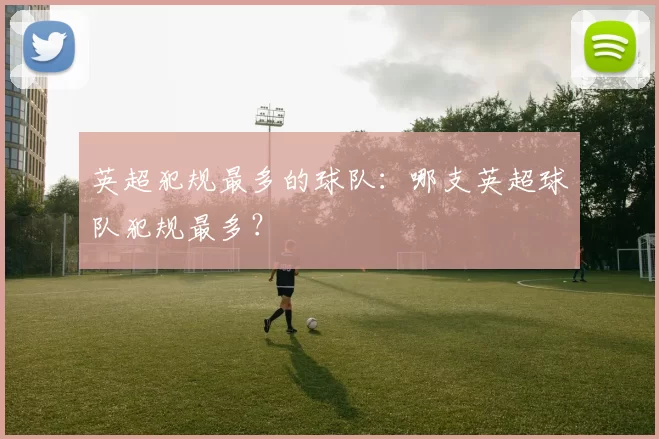 英超犯规最多的球队：哪支英超球队犯规最多？