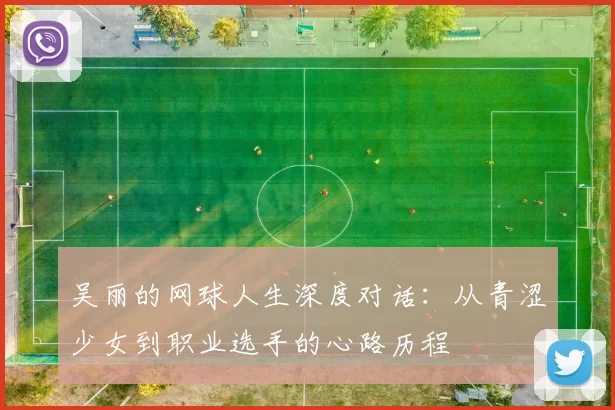 吴丽的网球人生深度对话：从青涩少女到职业选手的心路历程