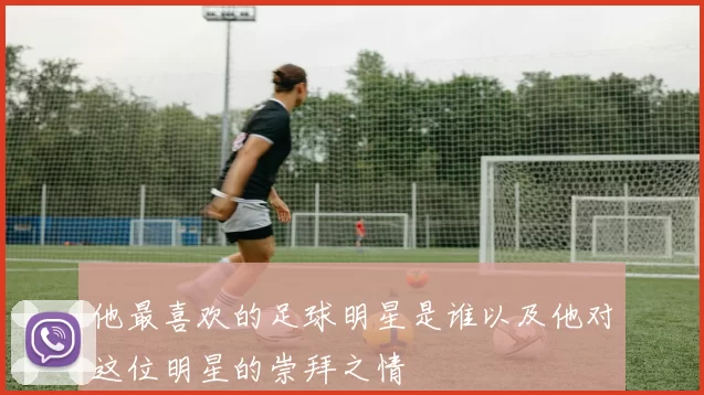 他最喜欢的足球明星是谁以及他对这位明星的崇拜之情