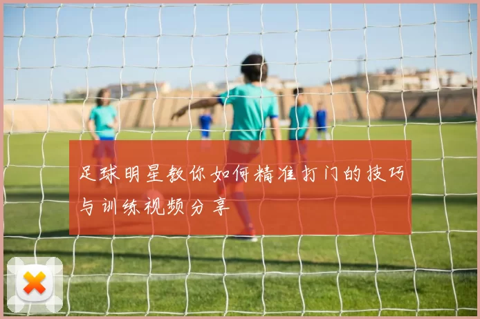 足球明星教你如何精准打门的技巧与训练视频分享