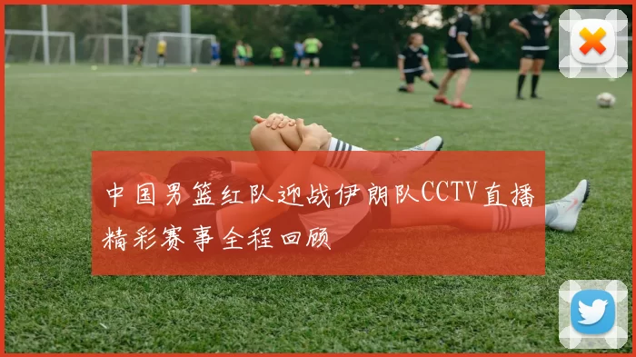 中国男篮红队迎战伊朗队CCTV直播精彩赛事全程回顾