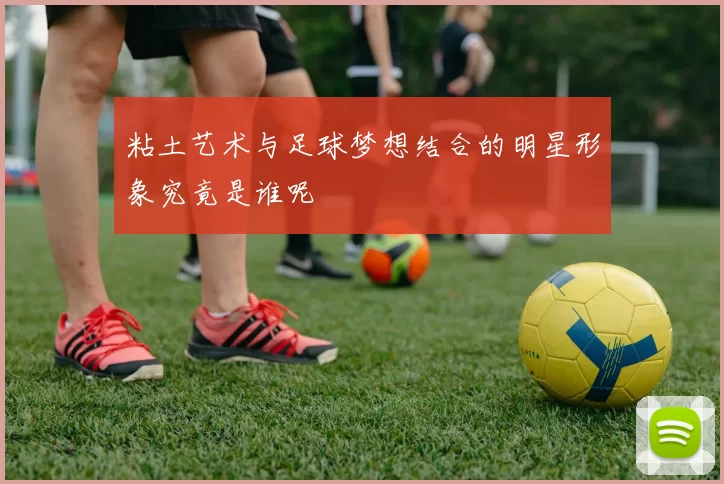 粘土艺术与足球梦想结合的明星形象究竟是谁呢