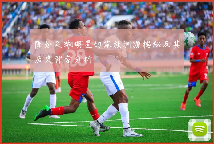 隆姓足球明星的家族渊源揭秘及其历史背景分析