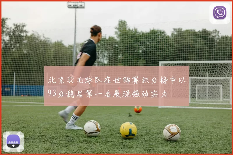 北京羽毛球队在世锦赛积分榜中以93分稳居第一名展现强劲实力