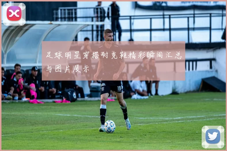 足球明星穿搭耐克鞋精彩瞬间汇总与图片展示