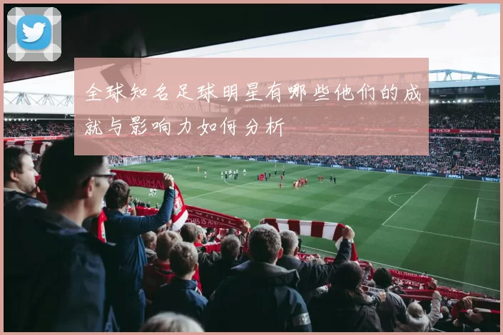 全球知名足球明星有哪些他们的成就与影响力如何分析