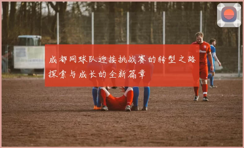 成都网球队迎接挑战赛的转型之路探索与成长的全新篇章