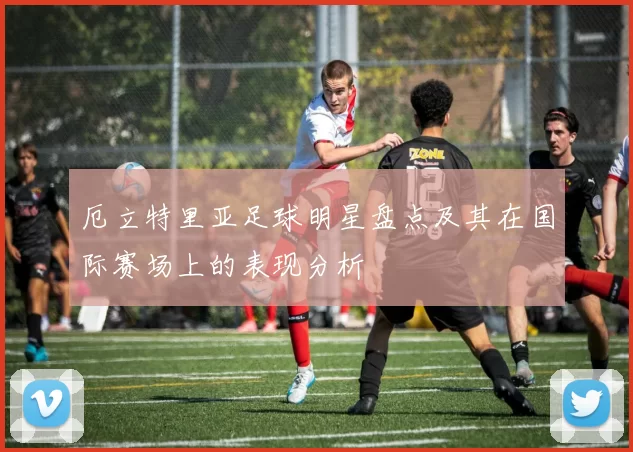 厄立特里亚足球明星盘点及其在国际赛场上的表现分析